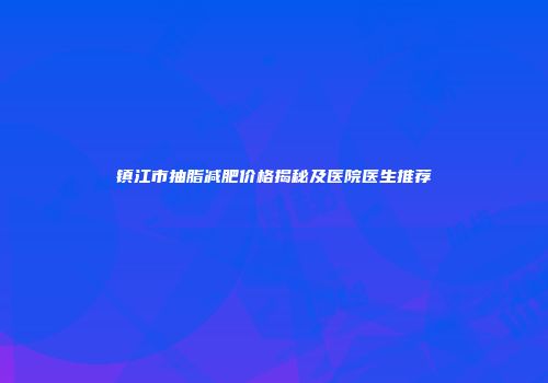 镇江市抽脂减肥价格揭秘及医院医生推荐