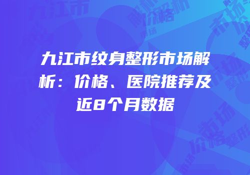 九江市纹身整形市场解析：价格、医院推荐及近8个月数据