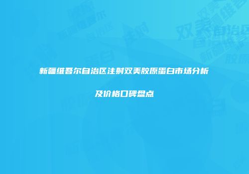 新疆维吾尔自治区注射双美胶原蛋白市场分析及价格口碑盘点
