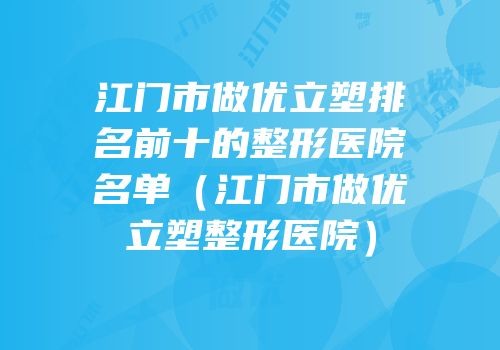 江门市做优立塑排名前十的整形医院名单（江门市做优立塑整形医院）