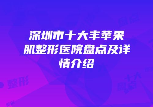 深圳市十大丰苹果肌整形医院盘点及详情介绍