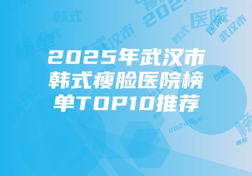 2025年武汉市韩式瘦脸医院榜单TOP10推荐