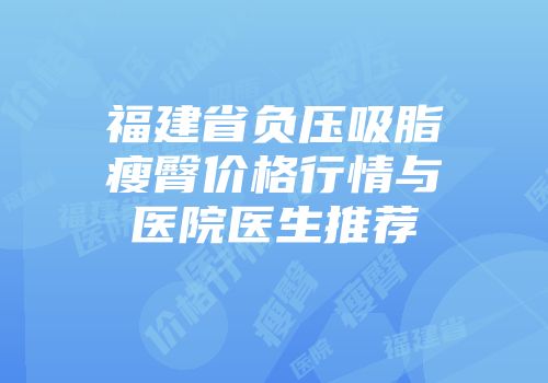 福建省负压吸脂瘦臀价格行情与医院医生推荐