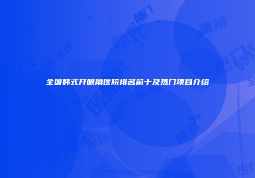 全国韩式开眼角医院排名前十及热门项目介绍