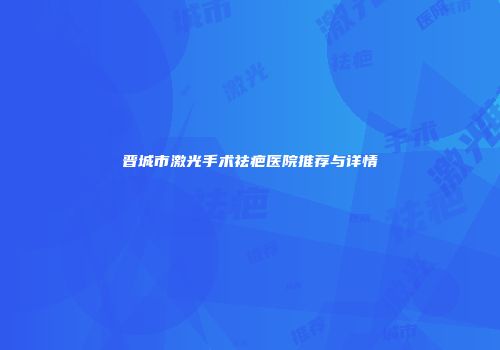 晋城市激光手术祛疤医院推荐与详情