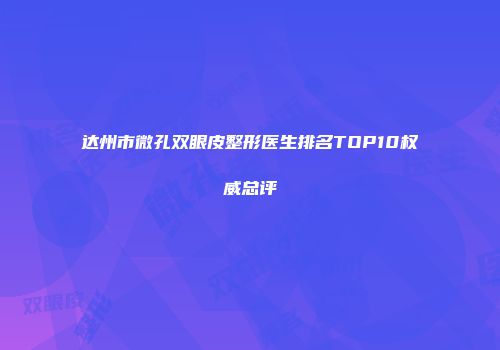 达州市微孔双眼皮整形医生排名TOP10权威总评