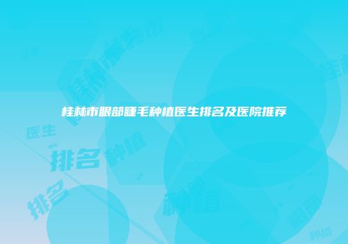桂林市眼部睫毛种植医生排名及医院推荐