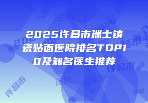 2025许昌市瑞士铸瓷贴面医院排名TOP10及知名医生推荐