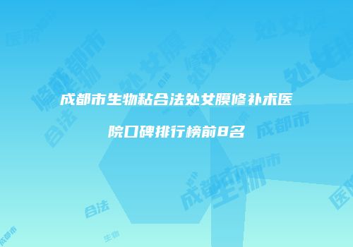 成都市生物粘合法处女膜修补术医院口碑排行榜前8名