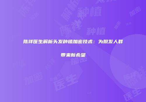 陈祥医生解析头发种植加密技术：为脱发人群带来新希望
