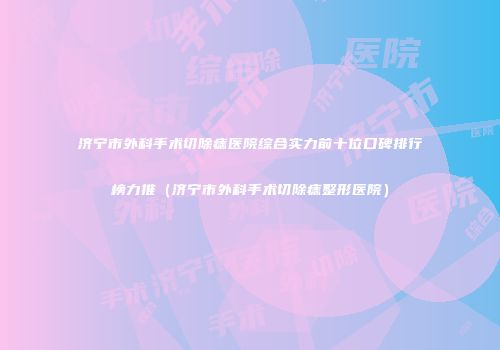 济宁市外科手术切除痣医院综合实力前十位口碑排行榜力推（济宁市外科手术切除痣整形医院）