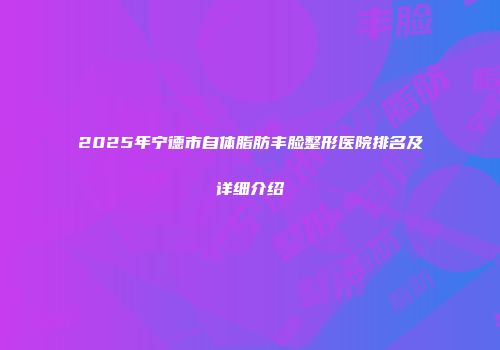 2025年宁德市自体脂肪丰脸整形医院排名及详细介绍