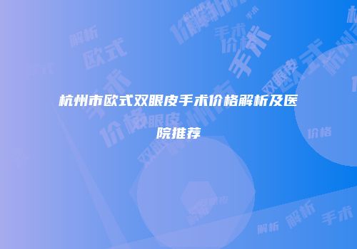 杭州市欧式双眼皮手术价格解析及医院推荐