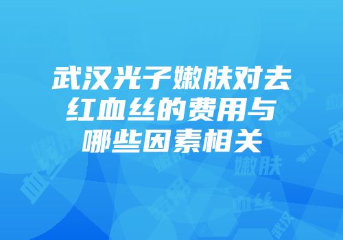 武汉光子嫩肤对去红血丝的费用与哪些因素相关