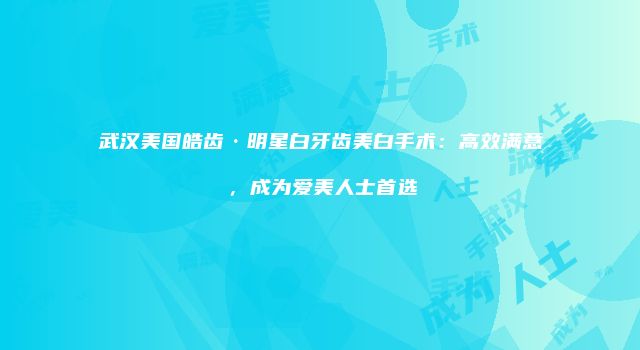 武汉美国皓齿·明星白牙齿美白手术：高效满意，成为爱美人士首选
