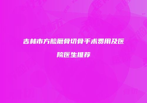 吉林市方脸磨骨切骨手术费用及医院医生推荐