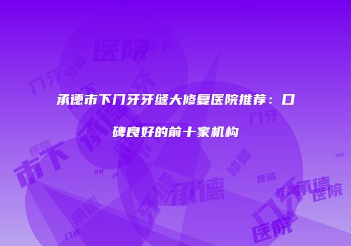 承德市下门牙牙缝大修复医院推荐：口碑良好的前十家机构