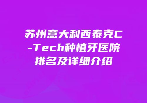 苏州意大利西泰克C-Tech种植牙医院排名及详细介绍