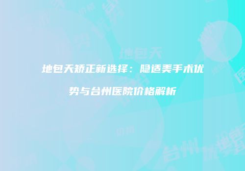 地包天矫正新选择：隐适美手术优势与台州医院价格解析