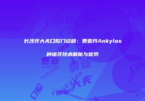 长沙牙大夫口腔门诊部：费亚丹Ankylos种植牙技术解析与优势