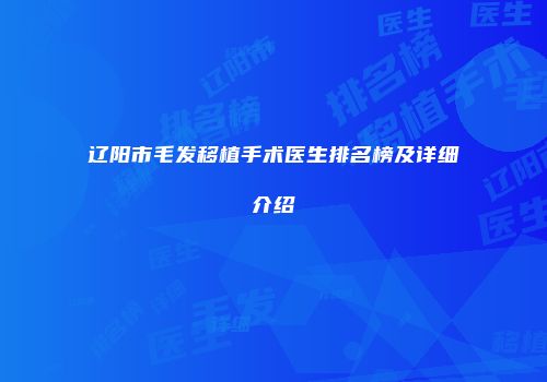 辽阳市毛发移植手术医生排名榜及详细介绍