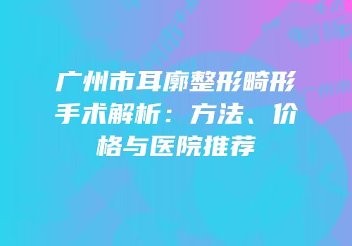 广州市耳廓整形畸形手术解析：方法、价格与医院推荐