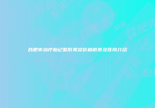 合肥市治疗胎记整形美容价格概览及医院介绍
