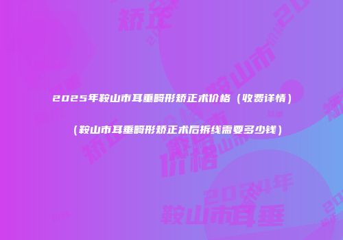2025年鞍山市耳垂畸形矫正术价格（收费详情）（鞍山市耳垂畸形矫正术后拆线需要多少钱）