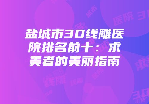 盐城市3D线雕医院排名前十：求美者的美丽指南