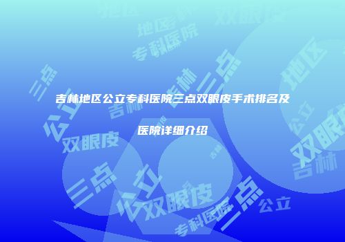 吉林地区公立专科医院三点双眼皮手术排名及医院详细介绍