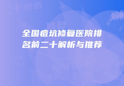 全国痘坑修复医院排名前二十解析与推荐