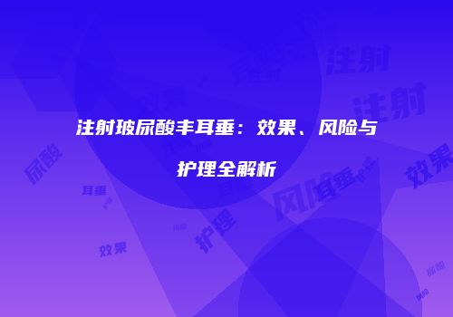 注射玻尿酸丰耳垂：效果、风险与护理全解析