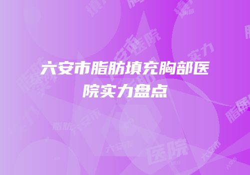 六安市脂肪填充胸部医院实力盘点