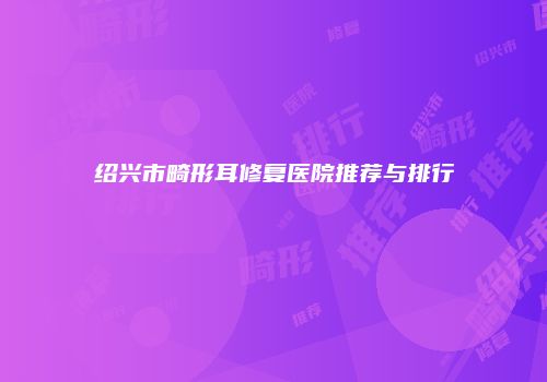 绍兴市畸形耳修复医院推荐与排行