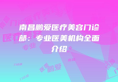 南昌鹏爱医疗美容门诊部：专业医美机构全面介绍