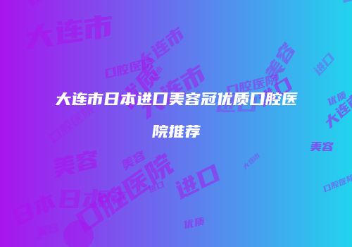 大连市日本进口美容冠优质口腔医院推荐