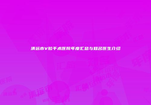 清远市V脸手术医院年度汇总与知名医生介绍