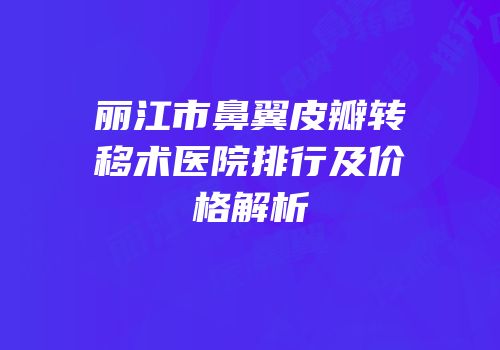 丽江市鼻翼皮瓣转移术医院排行及价格解析