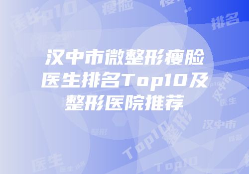 汉中市微整形瘦脸医生排名Top10及整形医院推荐