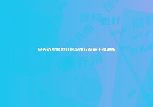 包头市射频微针医院排行榜前十强解析