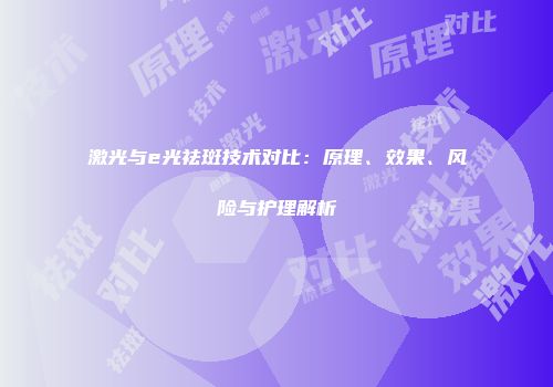 激光与e光祛斑技术对比：原理、效果、风险与护理解析