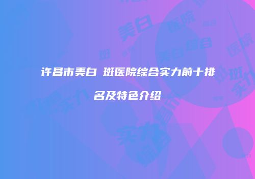 许昌市美白袪斑医院综合实力前十排名及特色介绍