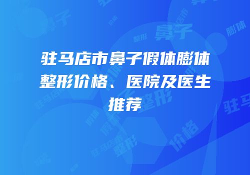驻马店市鼻子假体膨体整形价格、医院及医生推荐