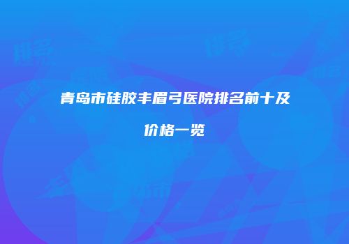 青岛市硅胶丰眉弓医院排名前十及价格一览