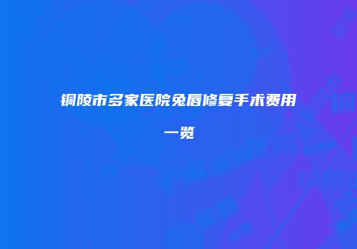 铜陵市多家医院兔唇修复手术费用一览