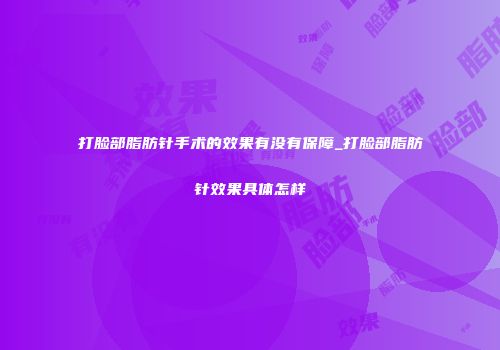 打脸部脂肪针手术的效果有没有保障_打脸部脂肪针效果具体怎样