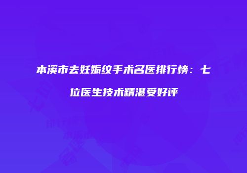 本溪市去妊娠纹手术名医排行榜：七位医生技术精湛受好评