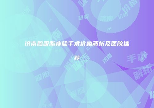 济南脸吸脂瘦脸手术价格解析及医院推荐