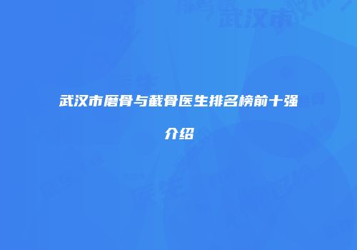 武汉市磨骨与截骨医生排名榜前十强介绍