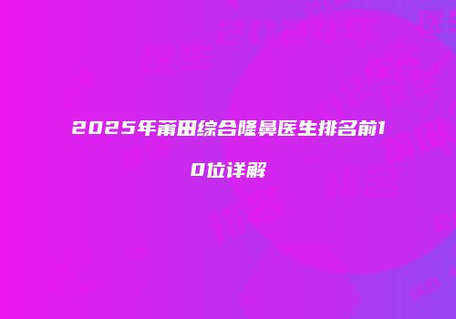 2025年莆田综合隆鼻医生排名前10位详解
